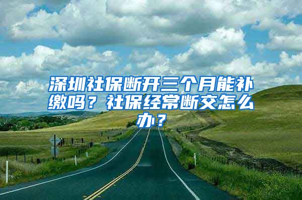 深圳社保断开三个月能补缴吗？社保经常断交怎么办？