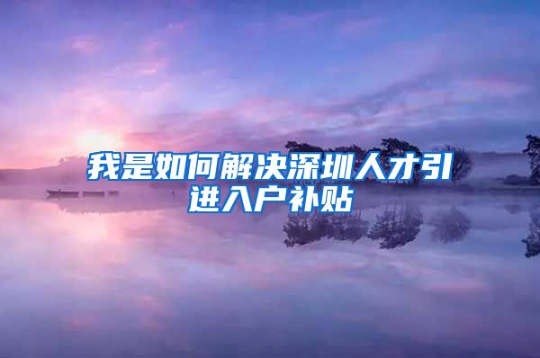 我是如何解决深圳人才引进入户补贴