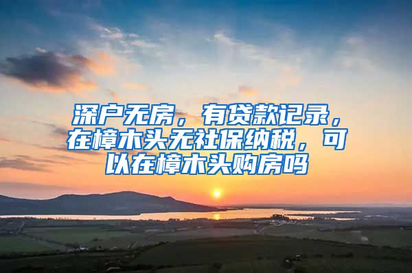 深户无房，有贷款记录，在樟木头无社保纳税，可以在樟木头购房吗