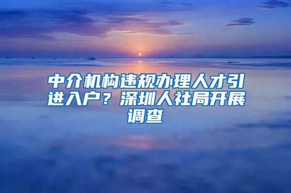 中介机构违规办理人才引进入户？深圳人社局开展调查