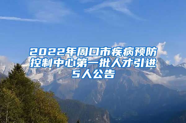 2022年周口市疾病预防控制中心第一批人才引进5人公告