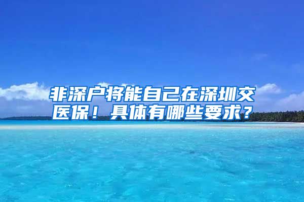 非深户将能自己在深圳交医保！具体有哪些要求？