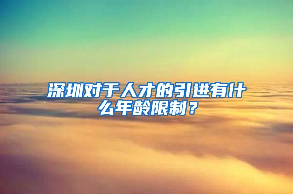 深圳对于人才的引进有什么年龄限制？