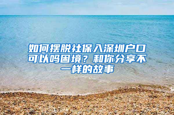 如何摆脱社保入深圳户口可以吗困境？和你分享不一样的故事