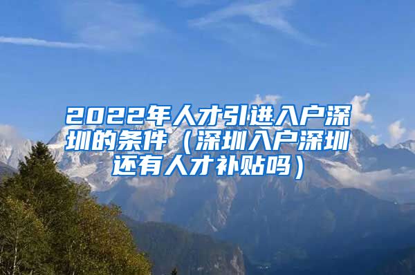 2022年人才引进入户深圳的条件（深圳入户深圳还有人才补贴吗）