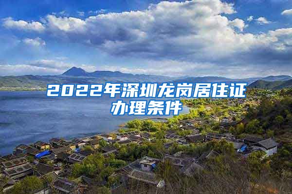 2022年深圳龙岗居住证办理条件