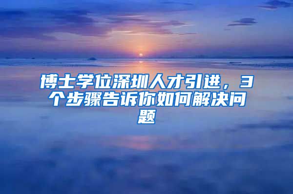 博士学位深圳人才引进，3个步骤告诉你如何解决问题