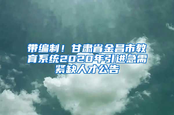 带编制！甘肃省金昌市教育系统2020年引进急需紧缺人才公告