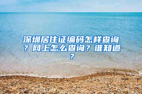 深圳居住证编码怎样查询？网上怎么查询？谁知道？