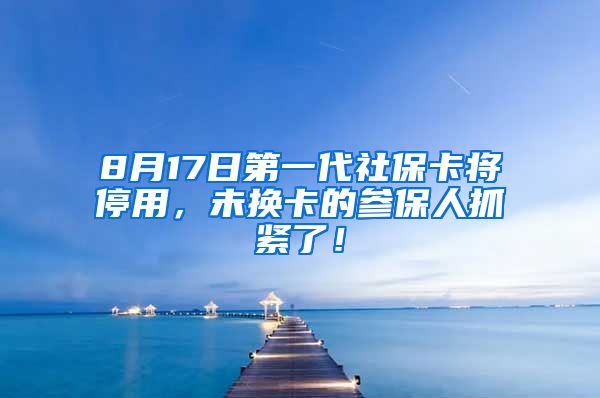 8月17日第一代社保卡将停用，未换卡的参保人抓紧了！