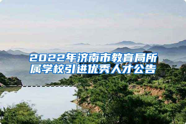 2022年济南市教育局所属学校引进优秀人才公告