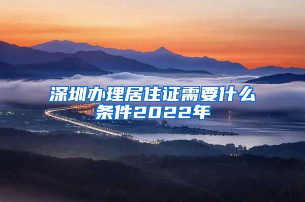 深圳办理居住证需要什么条件2022年