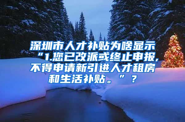 深圳市人才补贴为啥显示“1.您已改派或终止申报,不得申请新引进人才租房和生活补贴。”？