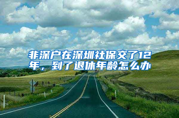 非深户在深圳社保交了12年，到了退休年龄怎么办