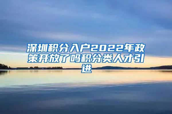 深圳积分入户2022年政策开放了吗积分类人才引进