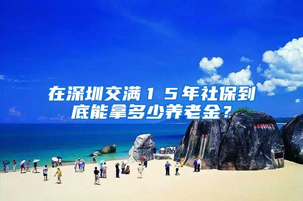 在深圳交满１５年社保到底能拿多少养老金？