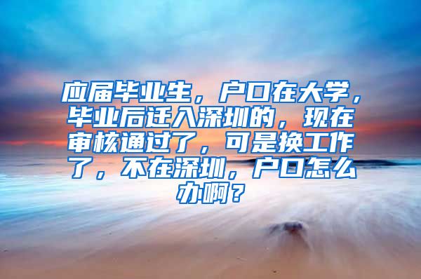 应届毕业生，户口在大学，毕业后迁入深圳的，现在审核通过了，可是换工作了，不在深圳，户口怎么办啊？