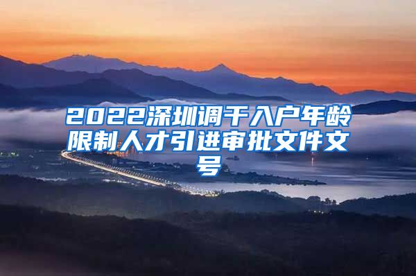 2022深圳调干入户年龄限制人才引进审批文件文号