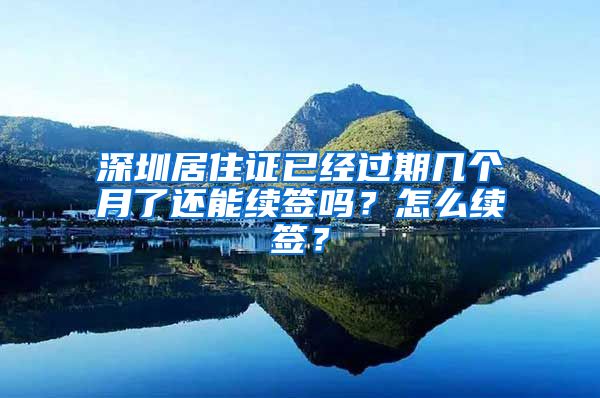 深圳居住证已经过期几个月了还能续签吗？怎么续签？