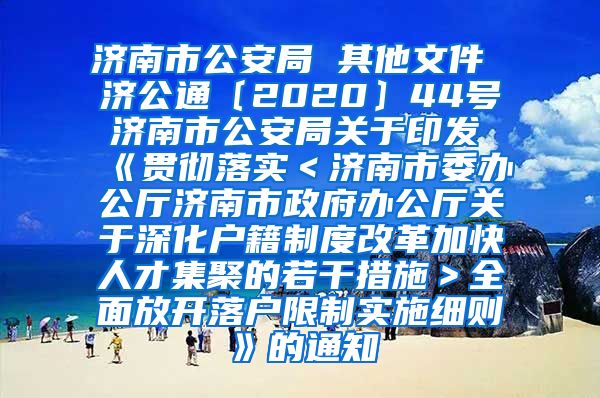 济南市公安局 其他文件 济公通〔2020〕44号 济南市公安局关于印发《贯彻落实＜济南市委办公厅济南市政府办公厅关于深化户籍制度改革加快人才集聚的若干措施＞全面放开落户限制实施细则》的通知