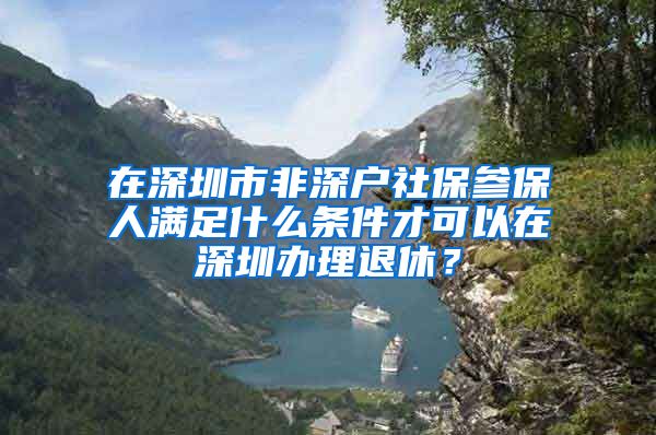 在深圳市非深户社保参保人满足什么条件才可以在深圳办理退休？