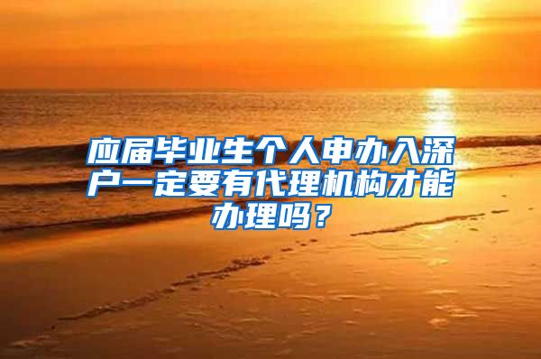 应届毕业生个人申办入深户一定要有代理机构才能办理吗？