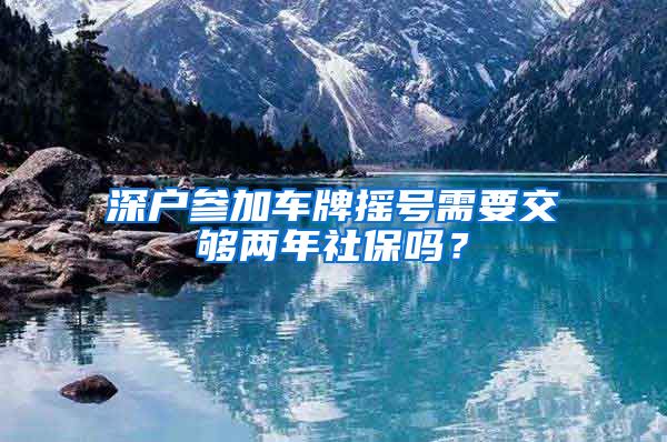 深户参加车牌摇号需要交够两年社保吗？