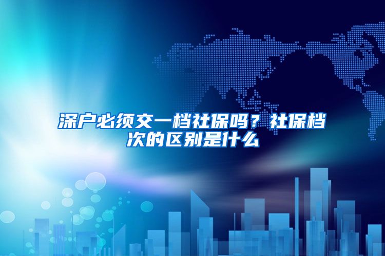 深户必须交一档社保吗？社保档次的区别是什么