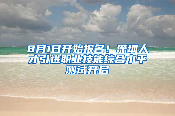 8月1日开始报名！深圳人才引进职业技能综合水平测试开启