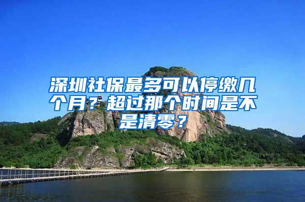 深圳社保最多可以停缴几个月？超过那个时间是不是清零？