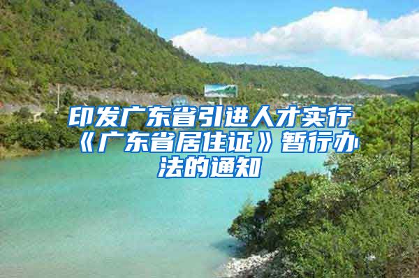 印发广东省引进人才实行《广东省居住证》暂行办法的通知