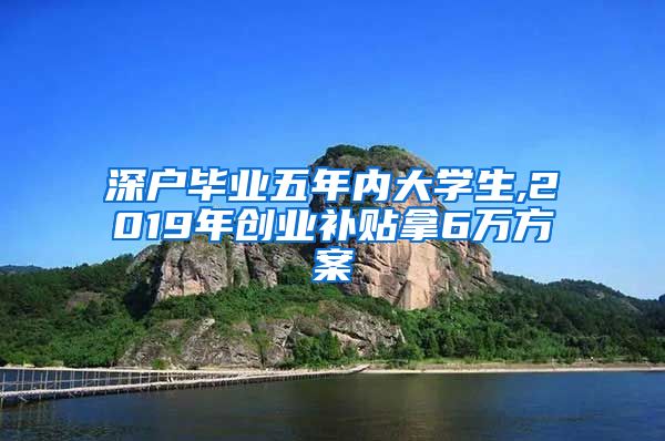 深户毕业五年内大学生,2019年创业补贴拿6万方案