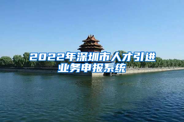 2022年深圳市人才引进业务申报系统