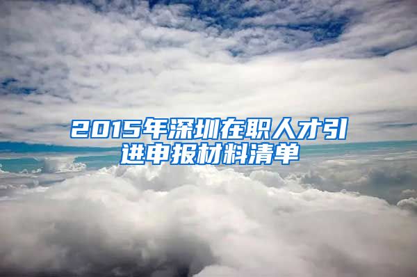 2015年深圳在职人才引进申报材料清单