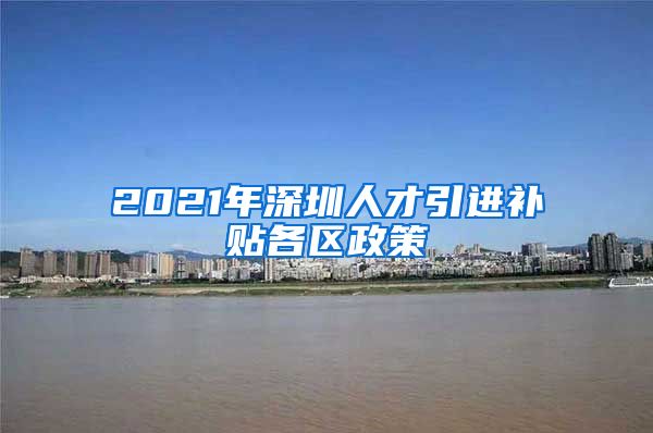 2021年深圳人才引进补贴各区政策