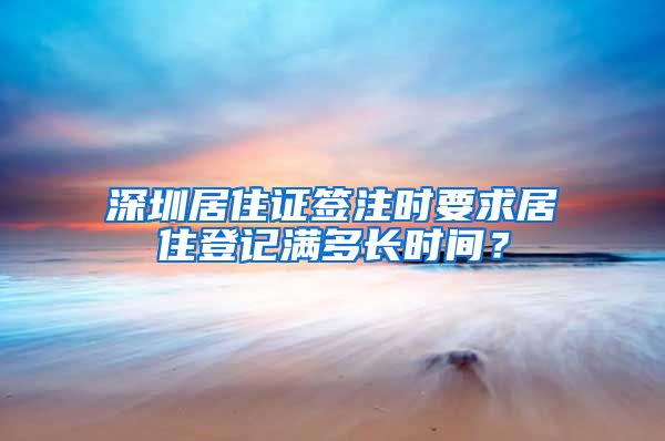 深圳居住证签注时要求居住登记满多长时间？