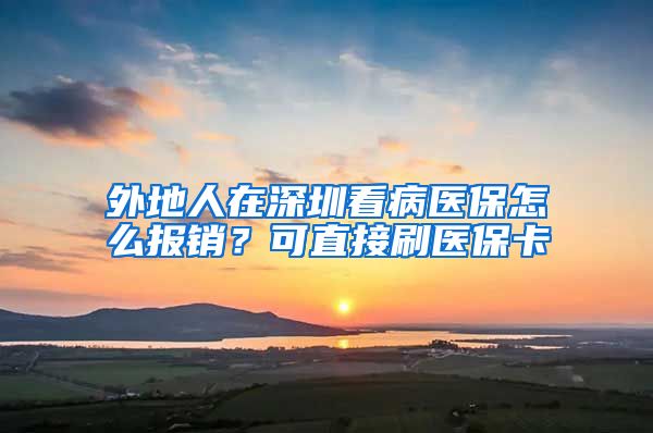 外地人在深圳看病医保怎么报销？可直接刷医保卡