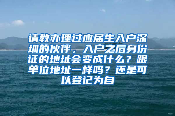 请教办理过应届生入户深圳的伙伴，入户之后身份证的地址会变成什么？跟单位地址一样吗？还是可以登记为自