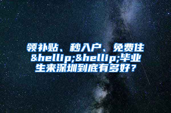 领补贴、秒入户、免费住……毕业生来深圳到底有多好？