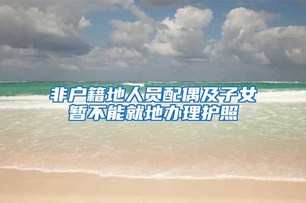 非户籍地人员配偶及子女暂不能就地办理护照