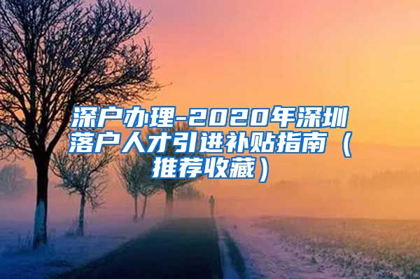 深户办理-2020年深圳落户人才引进补贴指南（推荐收藏）