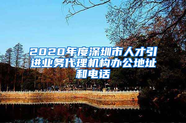 2020年度深圳市人才引进业务代理机构办公地址和电话