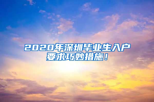 2020年深圳毕业生入户要求巧妙措施！