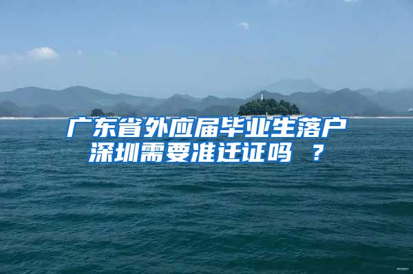 广东省外应届毕业生落户深圳需要准迁证吗 ？