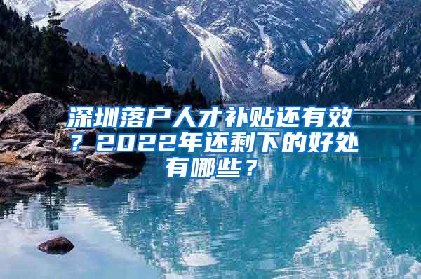 深圳落户人才补贴还有效？2022年还剩下的好处有哪些？