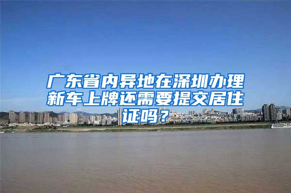 广东省内异地在深圳办理新车上牌还需要提交居住证吗？