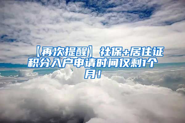 【再次提醒】社保+居住证积分入户申请时间仅剩1个月！