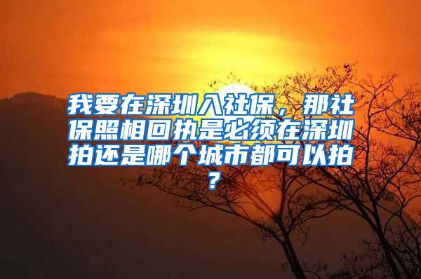 我要在深圳入社保，那社保照相回执是必须在深圳拍还是哪个城市都可以拍？