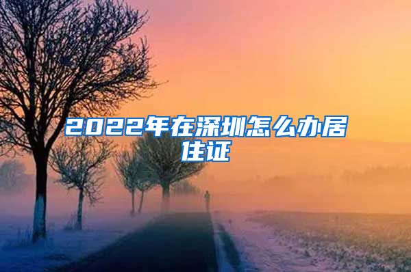 2022年在深圳怎么办居住证