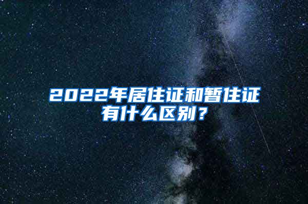 2022年居住证和暂住证有什么区别？